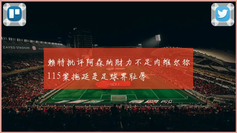 赖特批评阿森纳财力不足内维尔称115案拖延是足球界耻辱