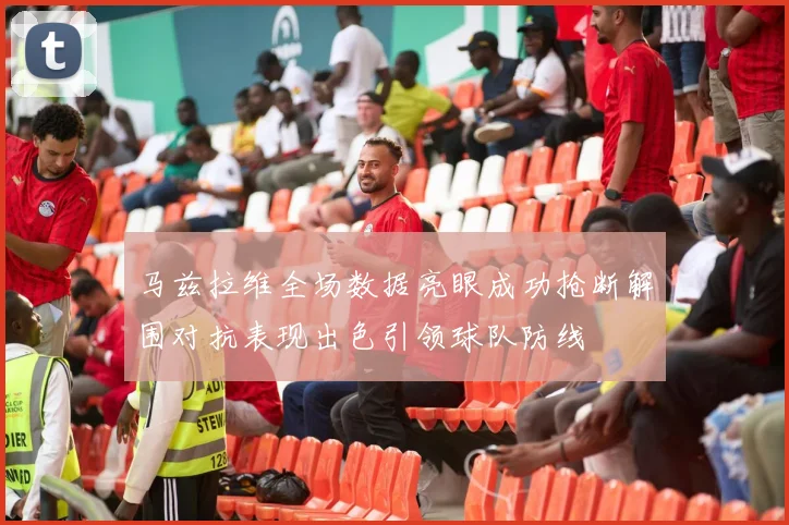 马兹拉维全场数据亮眼成功抢断解围对抗表现出色引领球队防线
