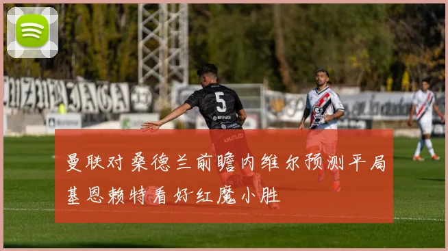 曼联对桑德兰前瞻内维尔预测平局基恩赖特看好红魔小胜