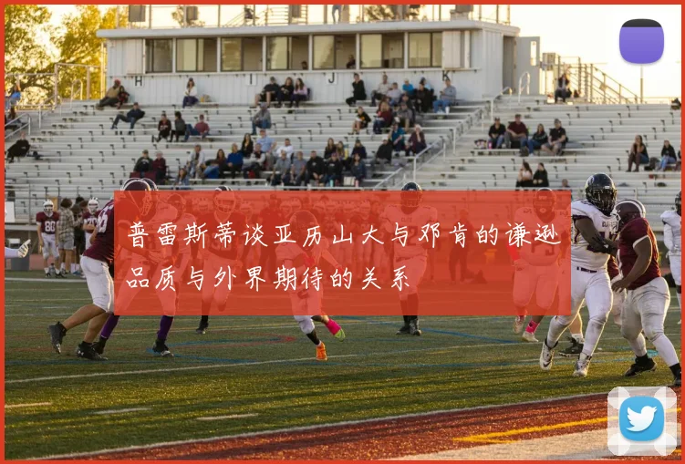 普雷斯蒂谈亚历山大与邓肯的谦逊品质与外界期待的关系