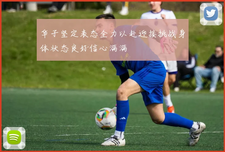华子坚定表态全力以赴迎接挑战身体状态良好信心满满