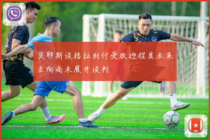 莫耶斯谈格拉利什受欢迎程度未来去向尚未展开谈判