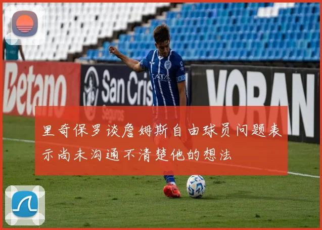 里奇保罗谈詹姆斯自由球员问题表示尚未沟通不清楚他的想法
