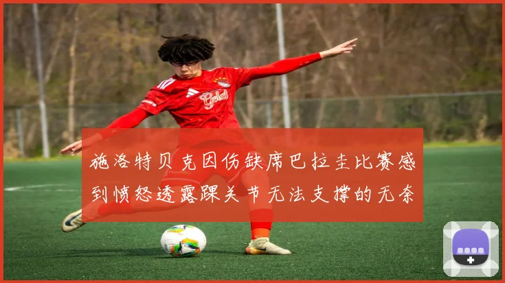 施洛特贝克因伤缺席巴拉圭比赛感到愤怒透露踝关节无法支撑的无奈