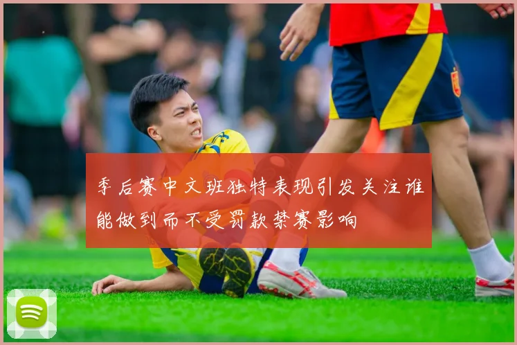 季后赛中文班独特表现引发关注谁能做到而不受罚款禁赛影响