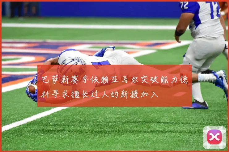 巴萨新赛季依赖亚马尔突破能力德科寻求擅长过人的新援加入