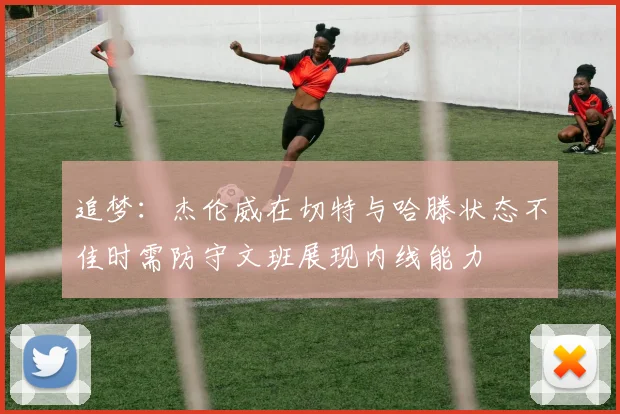 追梦：杰伦威在切特与哈滕状态不佳时需防守文班展现内线能力