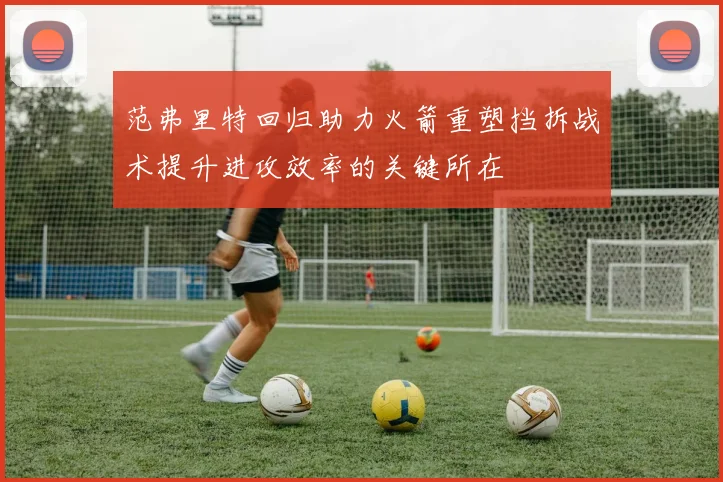 范弗里特回归助力火箭重塑挡拆战术提升进攻效率的关键所在