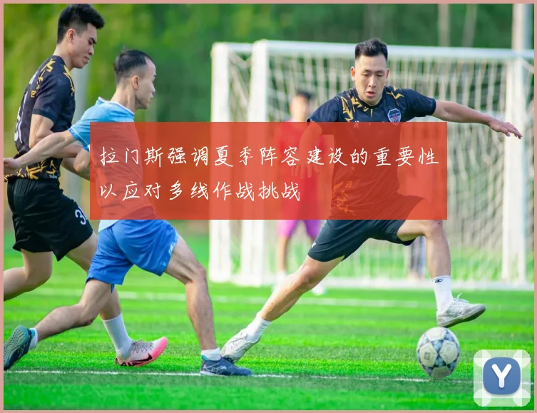 拉门斯强调夏季阵容建设的重要性以应对多线作战挑战