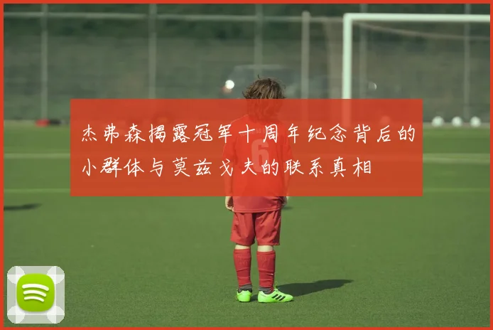 杰弗森揭露冠军十周年纪念背后的小群体与莫兹戈夫的联系真相