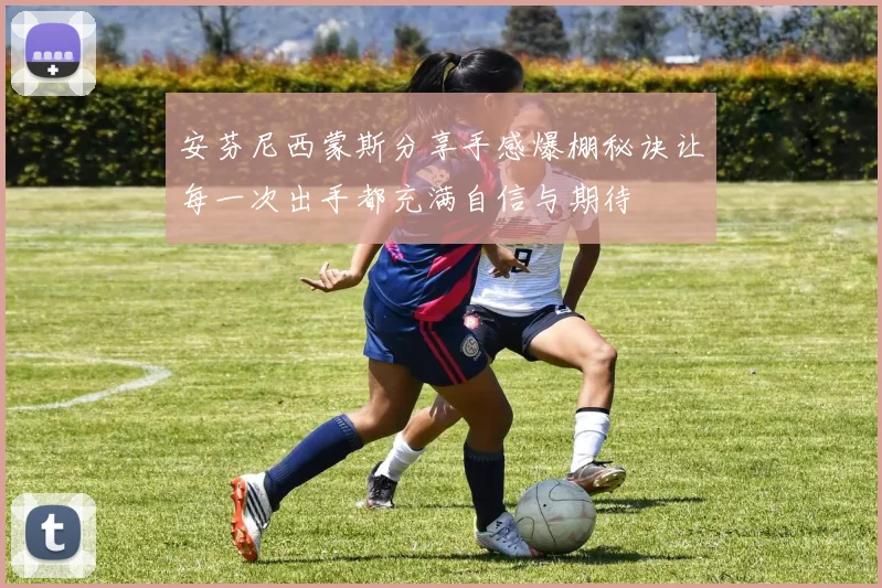 安芬尼西蒙斯分享手感爆棚秘诀让每一次出手都充满自信与期待