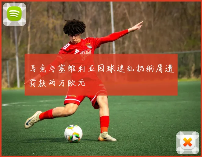 马竞与塞维利亚因球迷乱扔纸屑遭罚款两万欧元