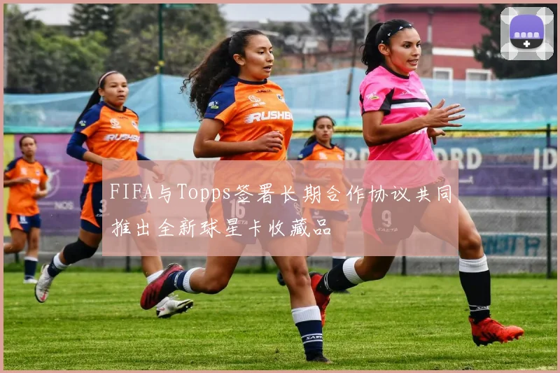 FIFA与Topps签署长期合作协议共同推出全新球星卡收藏品