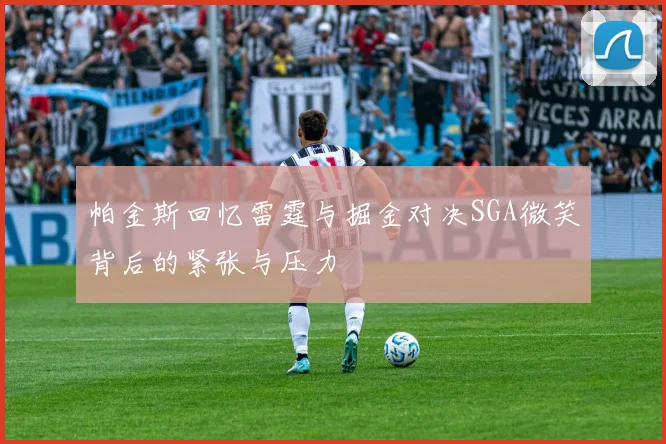 帕金斯回忆雷霆与掘金对决SGA微笑背后的紧张与压力