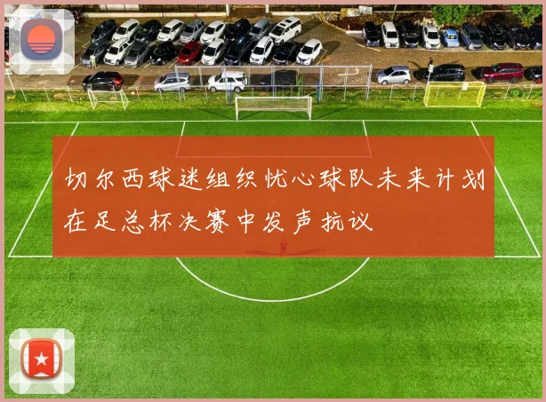 切尔西球迷组织忧心球队未来计划在足总杯决赛中发声抗议