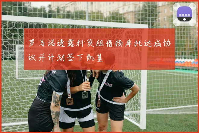罗马诺透露科莫租借扬库托达成协议并计划签下凯基