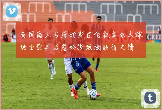 英国商人与詹姆斯在伦敦高尔夫球场合影其后詹姆斯致谢款待之情
