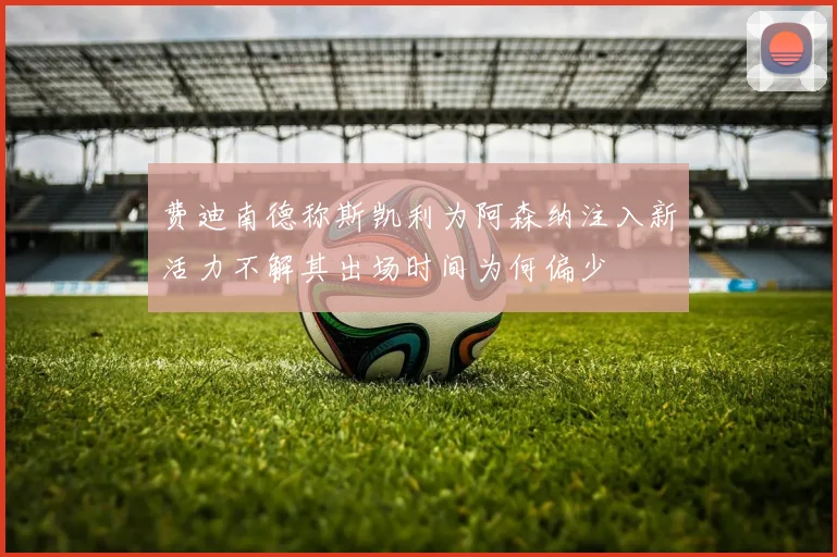 费迪南德称斯凯利为阿森纳注入新活力不解其出场时间为何偏少